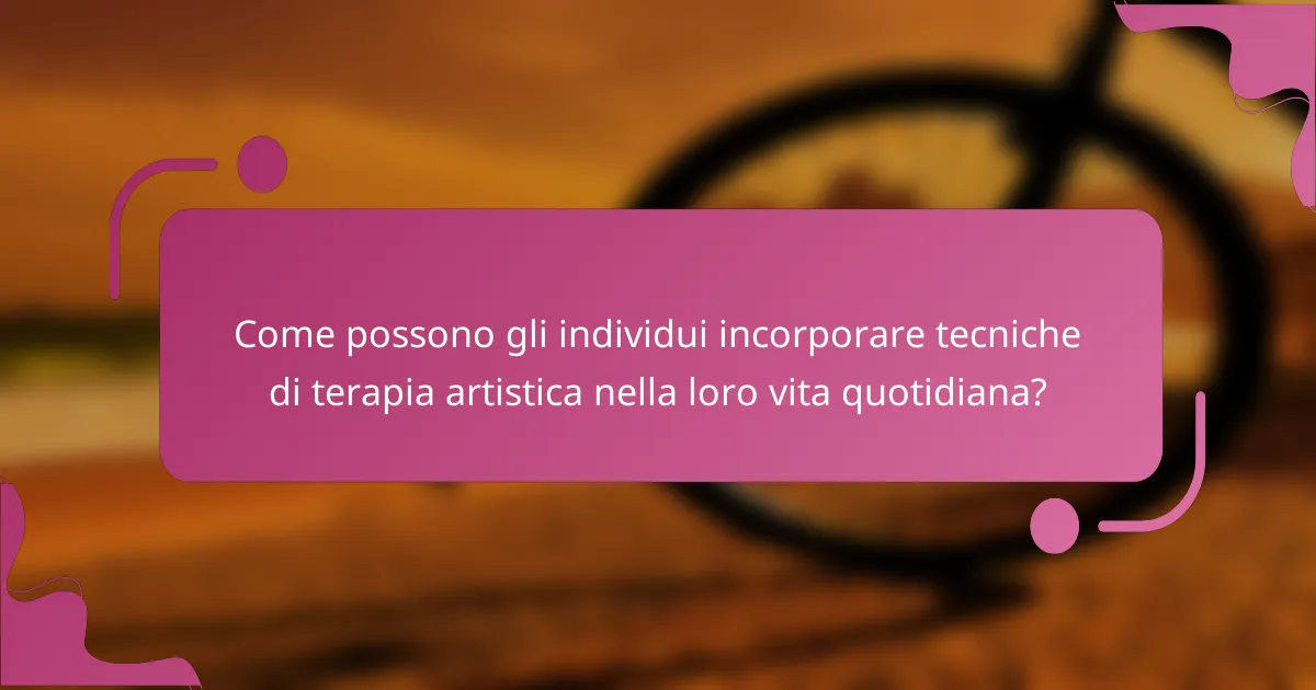 Come possono gli individui incorporare tecniche di terapia artistica nella loro vita quotidiana?