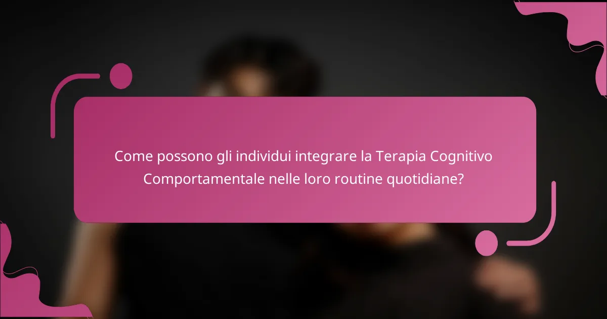 Come possono gli individui integrare la Terapia Cognitivo Comportamentale nelle loro routine quotidiane?