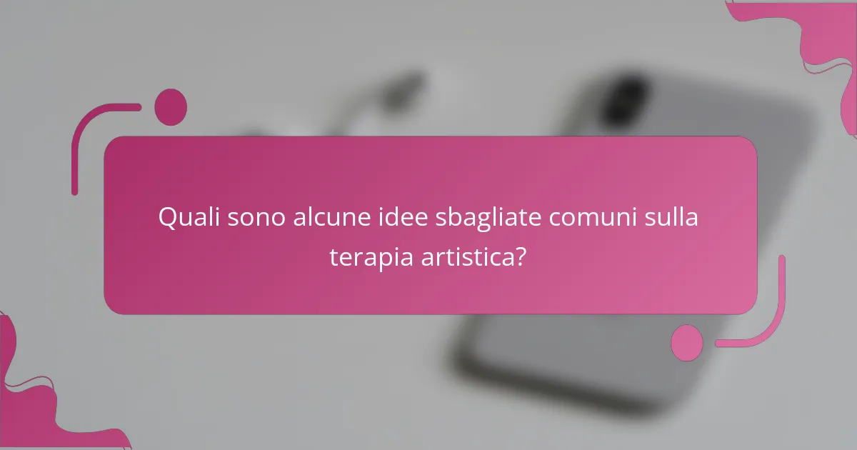 Quali sono alcune idee sbagliate comuni sulla terapia artistica?